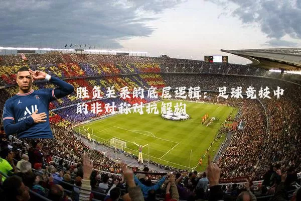 胜负关系的底层逻辑:足球竞技中的非对称对抗解构