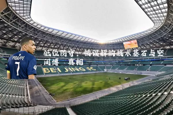 低位防守：被误解的战术基石与空间博弈真相