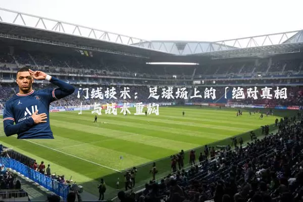 门线技术:足球场上的「绝对真相」与战术重构