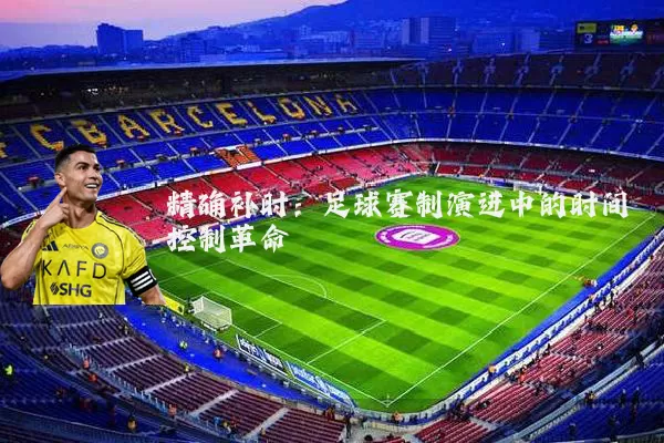 精确补时:足球赛制演进中的时间控制革命
