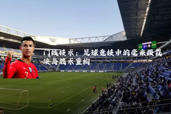 门线技术：足球竞技中的毫米级裁决与战术重构