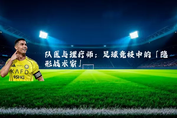 队医与理疗师：足球竞技中的「隐形战术家」