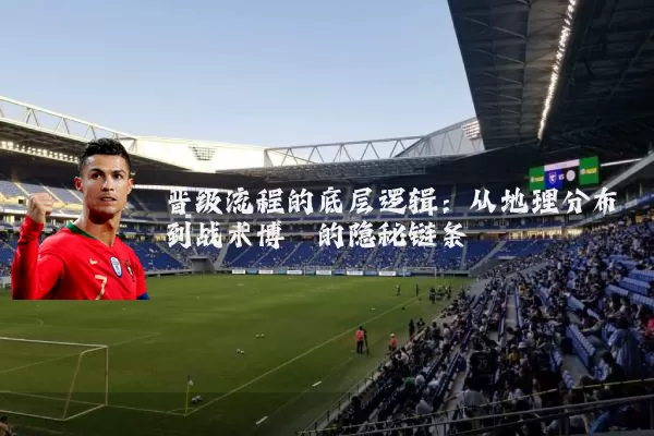 晋级流程的底层逻辑:从地理分布到战术博弈的隐秘链条